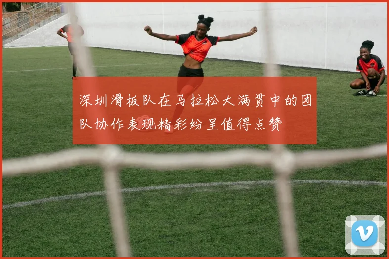 深圳滑板队在马拉松大满贯中的团队协作表现精彩纷呈值得点赞
