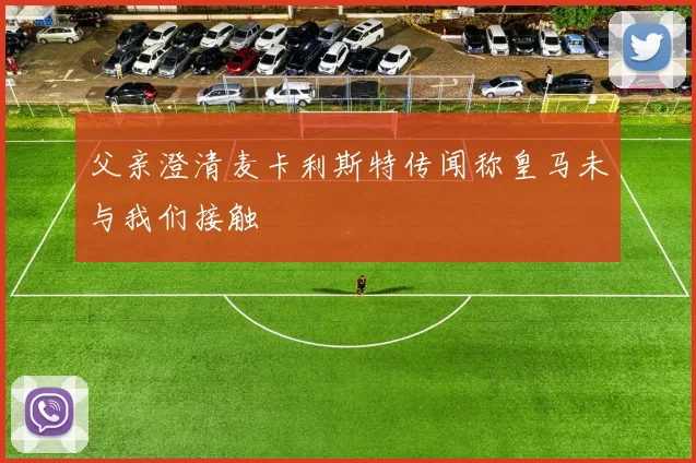 父亲澄清麦卡利斯特传闻称皇马未与我们接触