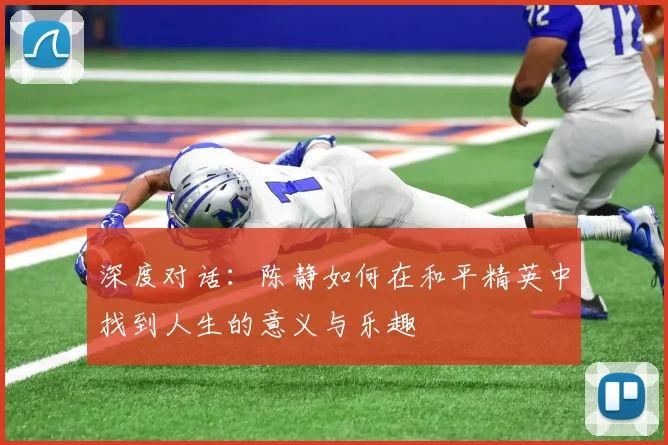 深度对话：陈静如何在和平精英中找到人生的意义与乐趣