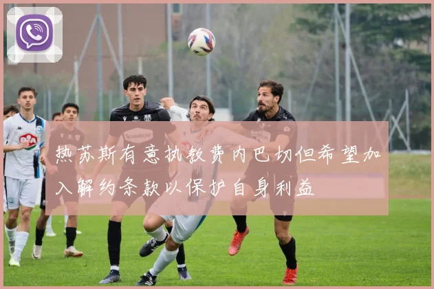 热苏斯有意执教费内巴切但希望加入解约条款以保护自身利益