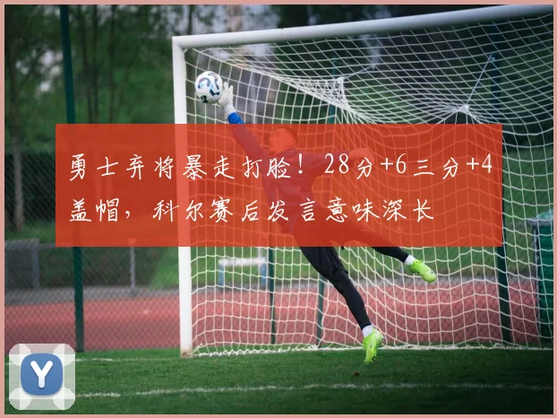 勇士弃将暴走打脸！28分+6三分+4盖帽，科尔赛后发言意味深长