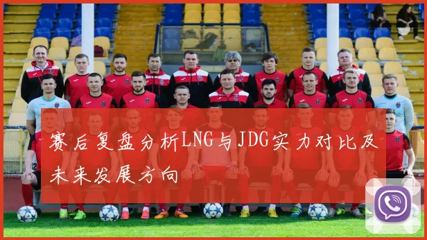 赛后复盘分析LNG与JDG实力对比及未来发展方向