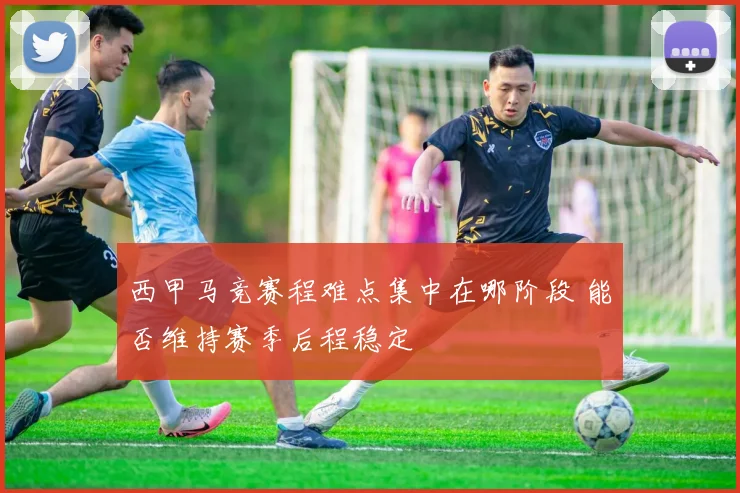 西甲马竞赛程难点集中在哪阶段 能否维持赛季后程稳定