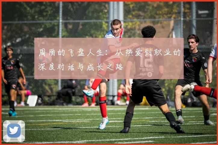 周丽的飞盘人生：从热爱到职业的深度对话与成长之路